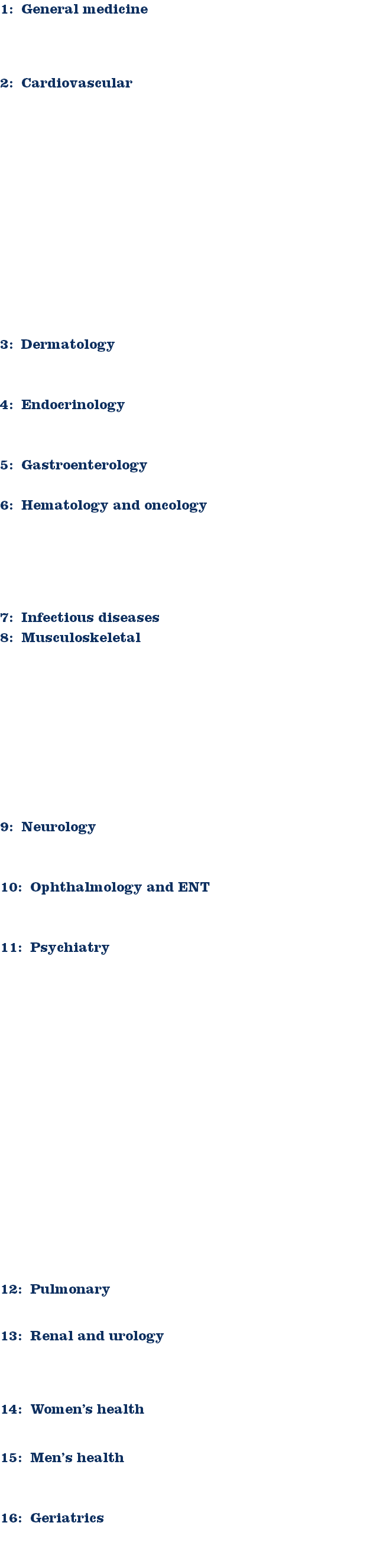 1: General medicine 2: Cardiovascular 3: Dermatology 4: Endocrinology 5: Gastroenterology 6: Hematology and oncology 7: Infectious diseases
8: Musculoskeletal 9: Neurology 10: Ophthalmology and ENT 11: Psychiatry 12: Pulmonary 13: Renal and urology 14: Women’s health 15: Men’s health 16: Geriatrics 